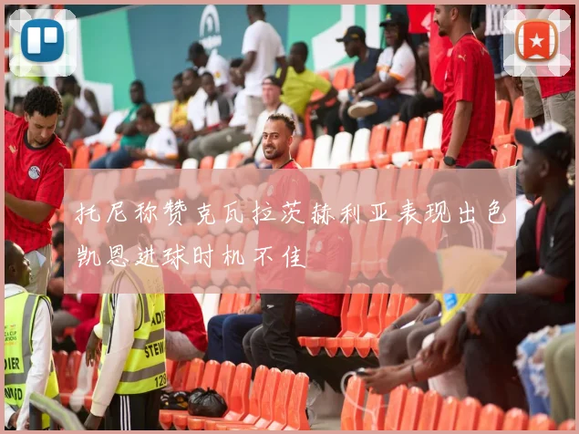 托尼称赞克瓦拉茨赫利亚表现出色凯恩进球时机不佳