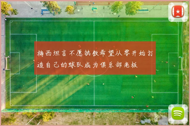 梅西坦言不愿执教希望从零开始打造自己的球队成为俱乐部老板
