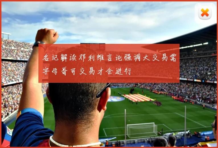 名记解读邓利维言论强调大交易需字母哥可交易才会进行