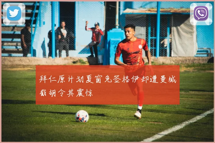 拜仁原计划夏窗免签格伊却遭曼城截胡令其震惊