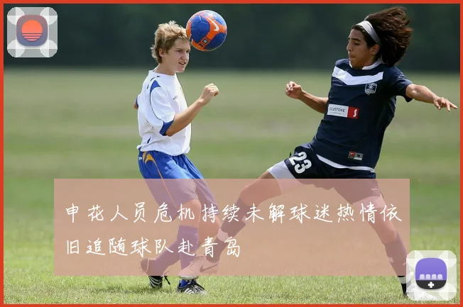 申花人员危机持续未解球迷热情依旧追随球队赴青岛