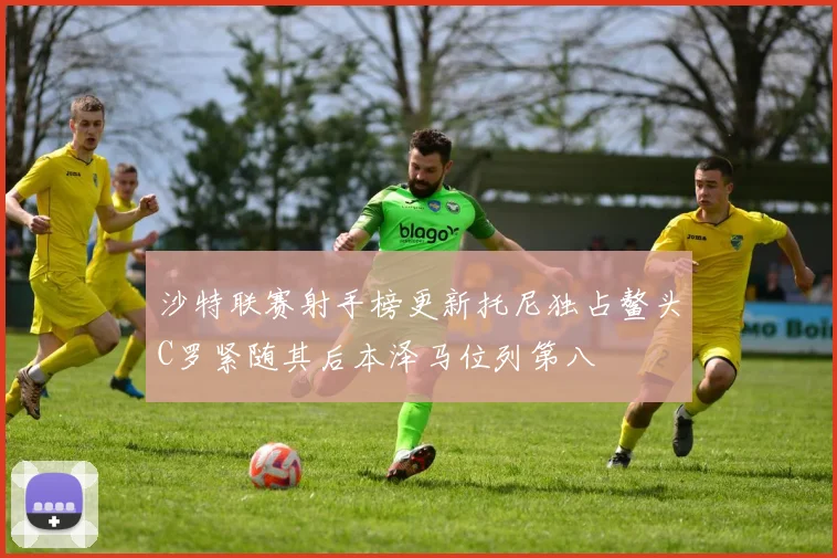 沙特联赛射手榜更新托尼独占鳌头C罗紧随其后本泽马位列第八