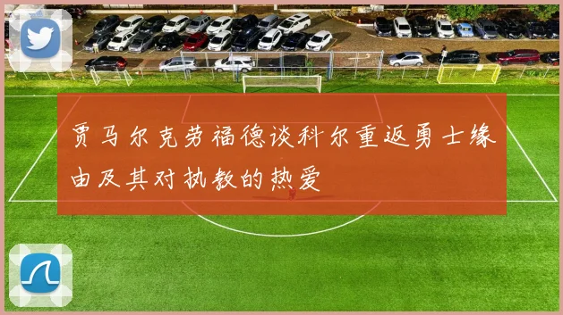 贾马尔克劳福德谈科尔重返勇士缘由及其对执教的热爱
