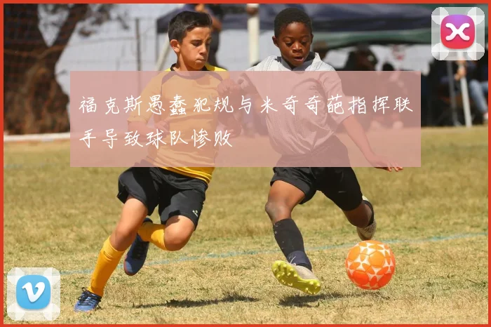 福克斯愚蠢犯规与米奇奇葩指挥联手导致球队惨败