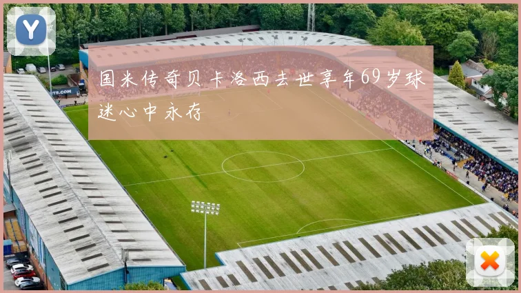 国米传奇贝卡洛西去世享年69岁球迷心中永存