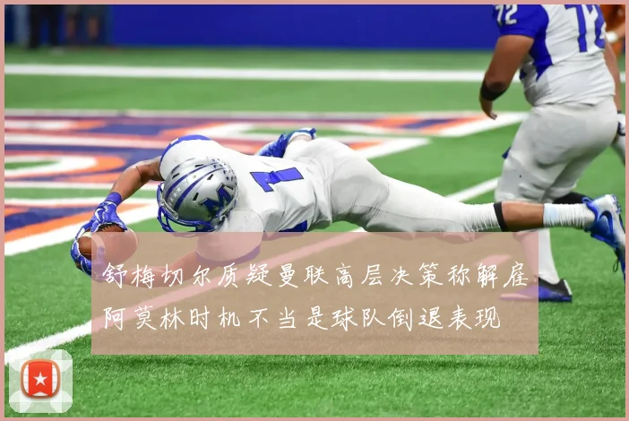舒梅切尔质疑曼联高层决策称解雇阿莫林时机不当是球队倒退表现