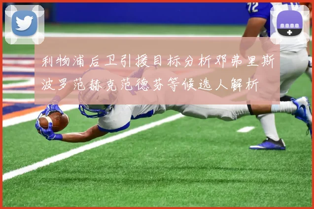 利物浦后卫引援目标分析邓弗里斯波罗范赫克范德芬等候选人解析