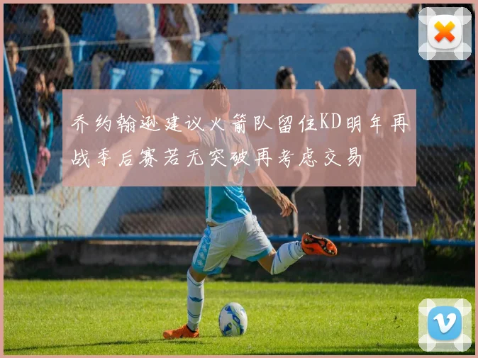 乔约翰逊建议火箭队留住KD明年再战季后赛若无突破再考虑交易