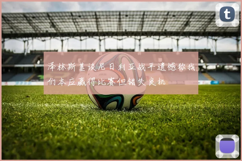 泽林斯基谈尼日利亚战平遗憾称我们本应赢得比赛但错失良机