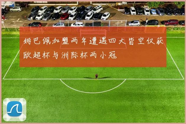 姆巴佩加盟两年遭遇四大皆空仅获欧超杯与洲际杯两小冠