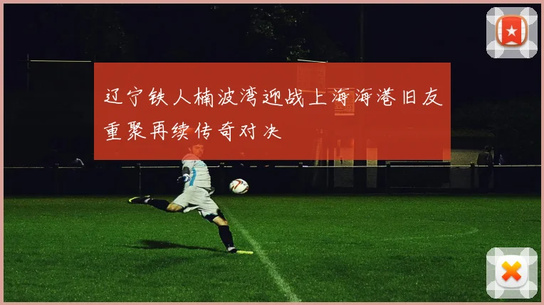 辽宁铁人楠波湾迎战上海海港旧友重聚再续传奇对决