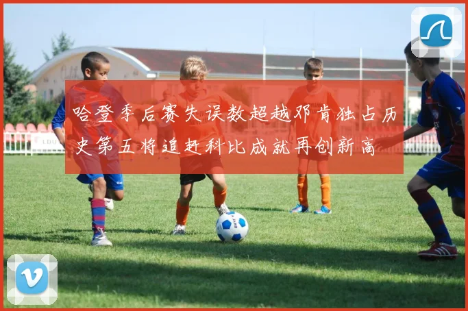 哈登季后赛失误数超越邓肯独占历史第五将追赶科比成就再创新高