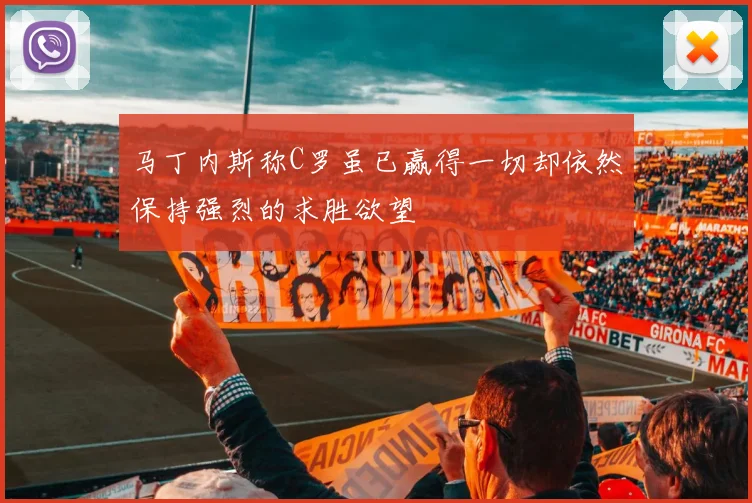 马丁内斯称C罗虽已赢得一切却依然保持强烈的求胜欲望