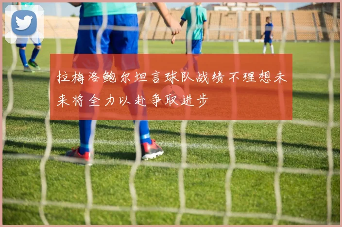 拉梅洛鲍尔坦言球队战绩不理想未来将全力以赴争取进步
