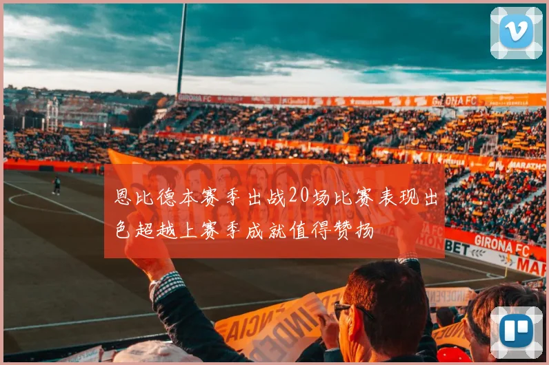 恩比德本赛季出战20场比赛表现出色超越上赛季成就值得赞扬